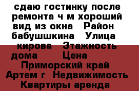 сдаю гостинку после ремонта,ч/м,хороший вид из окна › Район ­ бабушшкина › Улица ­ кирова › Этажность дома ­ 9 › Цена ­ 8 000 - Приморский край, Артем г. Недвижимость » Квартиры аренда   